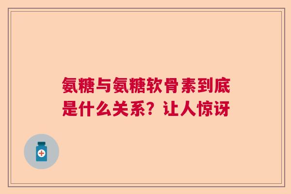 氨糖与氨糖软骨素到底是什么关系?让人惊讶 氨糖与氨糖软骨素到底是什么关系?让人惊讶