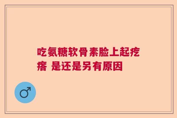 吃氨糖软骨素脸上起疙瘩 是还是另有原因