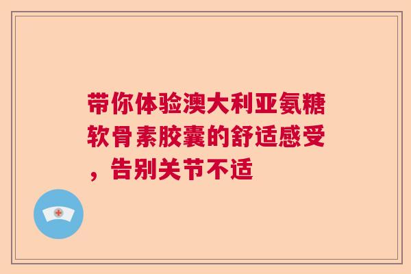 带你体验澳大利亚氨糖软骨素胶囊的舒适感受,告别关节不适