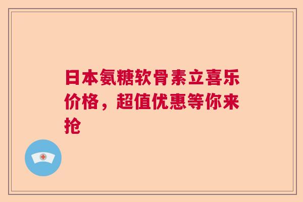日本氨糖软骨素立喜乐价格,超值优惠等你来抢 日本氨糖软骨素立喜乐价格,超值优惠等你来抢