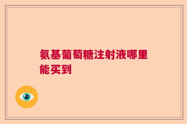 氨基葡萄糖注射液哪里能买到