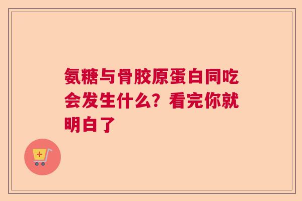 氨糖与骨胶原蛋白同吃会发生什么?看完你就明白了 氨糖与骨胶原蛋白同吃会发生什么?看完你就明白了