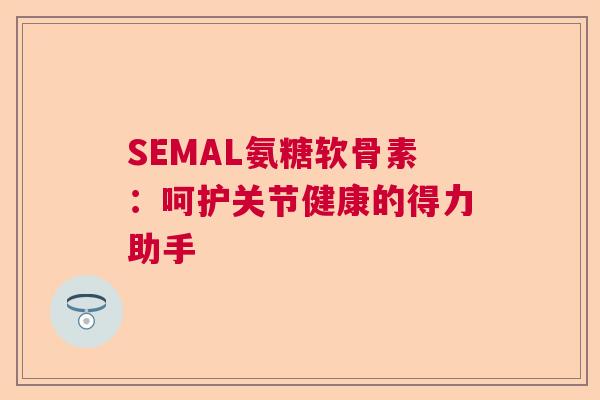 SEMAL氨糖软骨素：呵护关节健康的得力助手