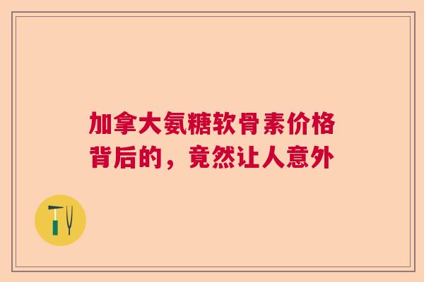 加拿大氨糖软骨素价格背后的，竟然让人意外
