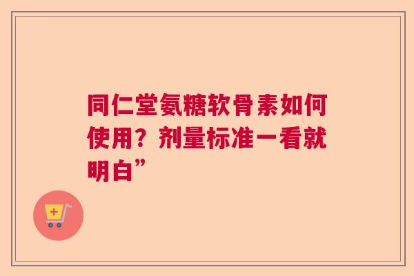 同仁堂氨糖软骨素如何使用？剂量标准一看就明白”