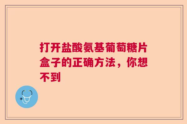 打开盐酸氨基葡萄糖片盒子的正确方法，你想不到