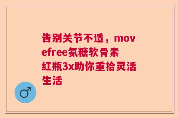 告别关节不适,movefree氨糖软骨素红瓶3x助你重拾灵活生活