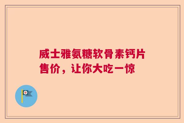 威士雅氨糖软骨素钙片售价,让你大吃一惊
