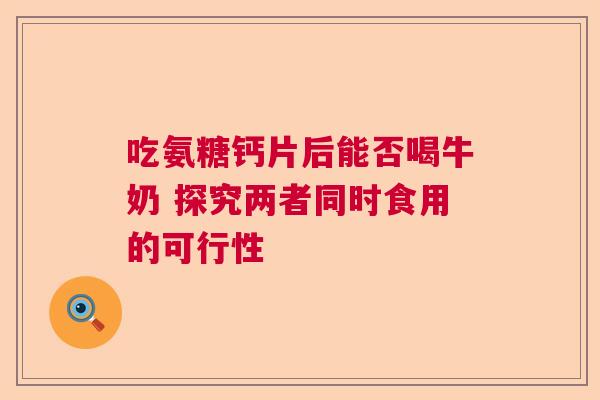 吃氨糖钙片后能否喝牛奶 探究两者同时食用的可行性