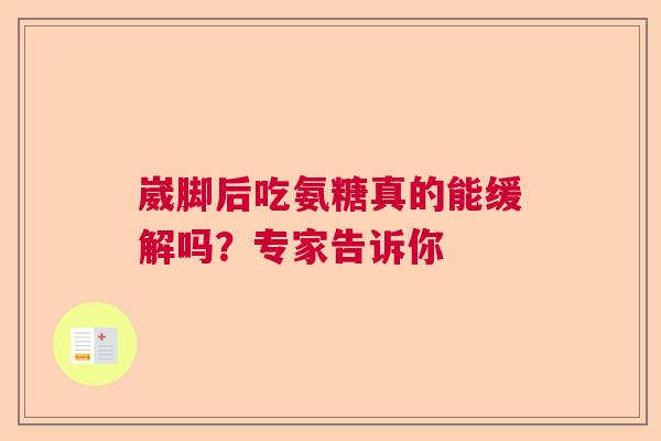 崴脚后吃氨糖真的能缓解吗?专家告诉你 崴脚后吃氨糖真的能缓解吗?专家告诉你
