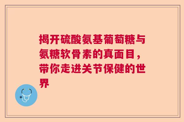 揭开硫酸氨基葡萄糖与氨糖软骨素的真面目，带你走进关节保健的世界