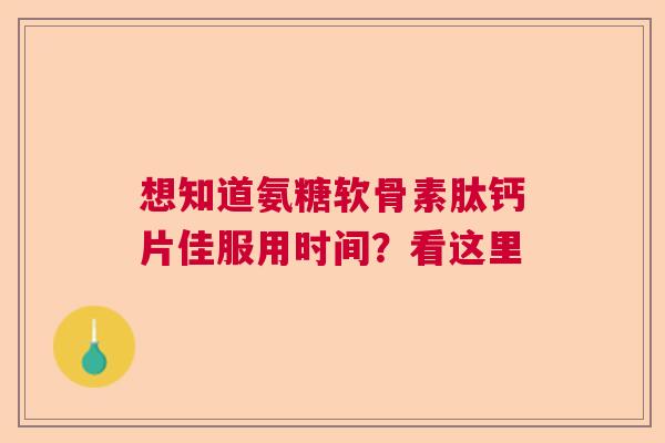 想知道氨糖软骨素肽钙片佳服用时间?看这里