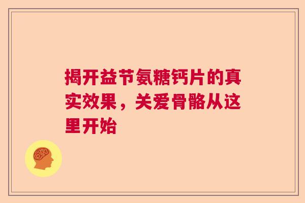 揭开益节氨糖钙片的真实效果，关爱骨骼从这里开始