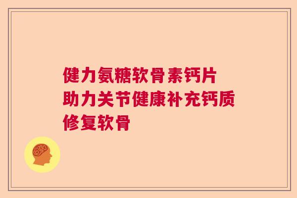 健力氨糖软骨素钙片 助力关节健康补充钙质修复软骨