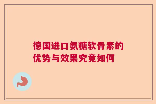 德国进口氨糖软骨素的优势与效果究竟如何