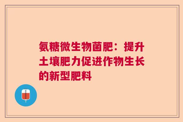 氨糖微生物菌肥:提升土壤肥力促进作物生长的新型肥料