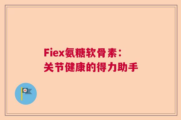 Fiex氨糖软骨素:关节健康的得力助手