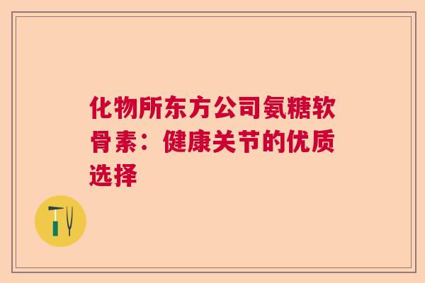 化物所东方公司氨糖软骨素：健康关节的优质选择