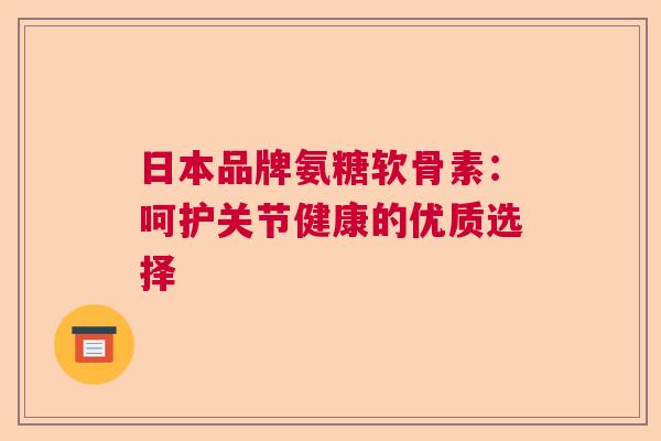 日本品牌氨糖软骨素:呵护关节健康的优质选择