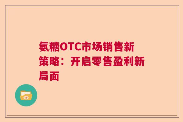 氨糖OTC市场销售新策略:开启零售盈利新局面