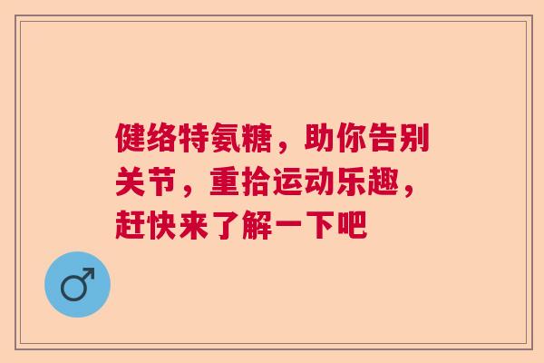 健络特氨糖,助你告别关节,重拾运动乐趣,赶快来了解一下吧