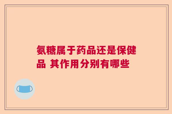 氨糖属于药品还是保健品 其作用分别有哪些 氨糖属于药品还是保健品 其作用分别有哪些