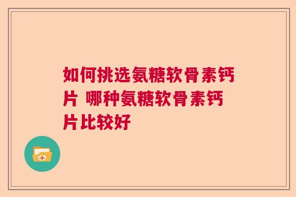 如何挑选氨糖软骨素钙片 哪种氨糖软骨素钙片比较好