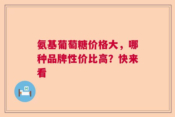 氨基葡萄糖价格大，哪种品牌性价比高？快来看