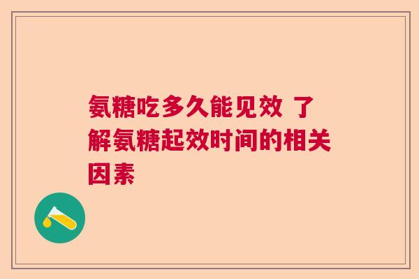 氨糖吃多久能见效 了解氨糖起效时间的相关因素
