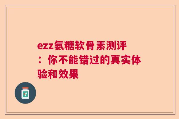 ezz氨糖软骨素测评：你不能错过的真实体验和效果