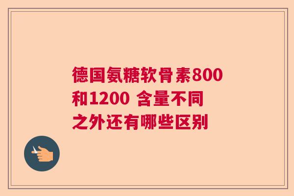 德国氨糖软骨素800和1200 含量不同之外还有哪些区别