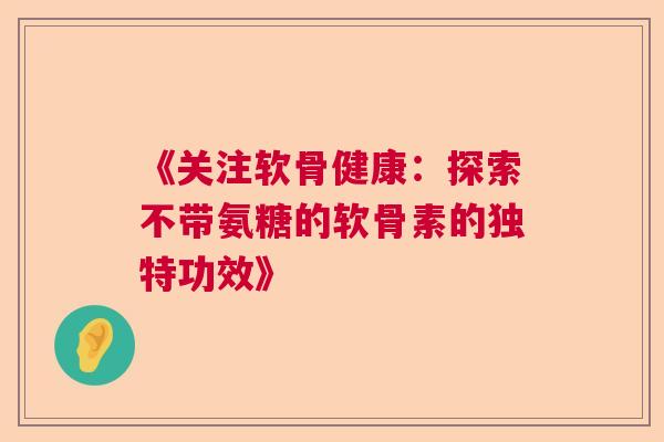 《关注软骨健康：探索不带氨糖的软骨素的独特功效》