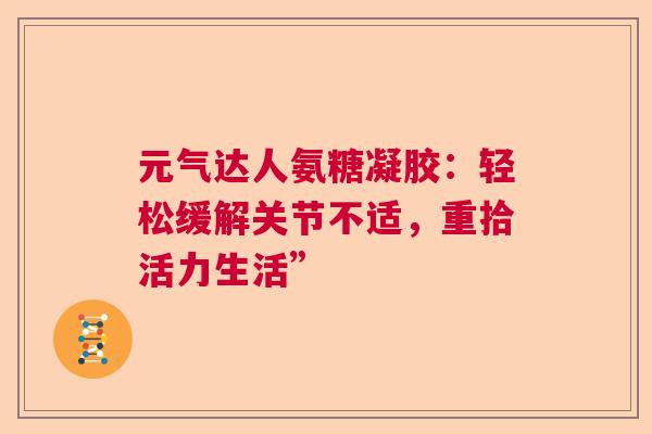 元气达人氨糖凝胶：轻松缓解关节不适，重拾活力生活”