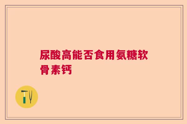 尿酸高能否食用氨糖软骨素钙