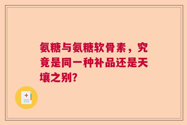 氨糖与氨糖软骨素,究竟是同一种补品还是天壤之别? 氨糖与氨糖软骨素,究竟是同一种补品还是天壤之别?