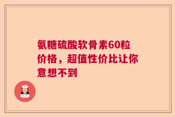 氨糖硫酸软骨素60粒价格,超值性价比让你意想不到 氨糖硫酸软骨素60粒价格,超值性价比让你意想不到