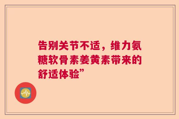 告别关节不适,维力氨糖软骨素姜黄素带来的舒适体验”