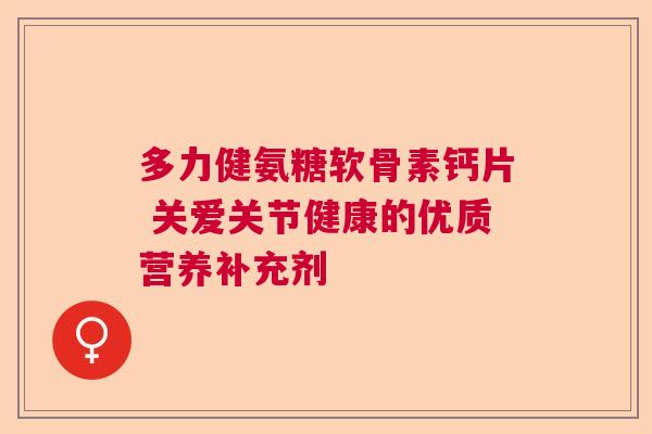 多力健氨糖软骨素钙片 关爱关节健康的优质营养补充剂
