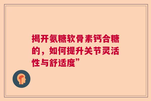 揭开氨糖软骨素钙合糖的，如何提升关节灵活性与舒适度”