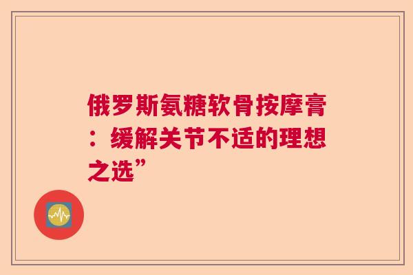 俄罗斯氨糖软骨按摩膏：缓解关节不适的理想之选”