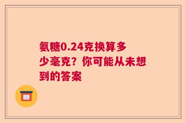 氨糖0.24克换算多少毫克？你可能从未想到的答案