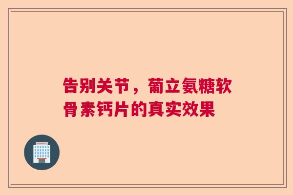 告别关节，葡立氨糖软骨素钙片的真实效果
