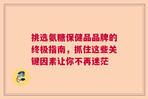 挑选氨糖保健品品牌的终极指南，抓住这些关键因素让你不再迷茫