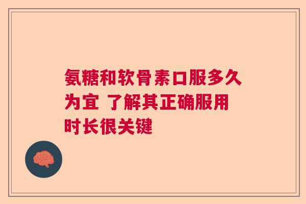 氨糖和软骨素口服多久为宜 了解其正确服用时长很关键