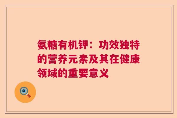 氨糖有机钾：功效独特的营养元素及其在健康领域的重要意义