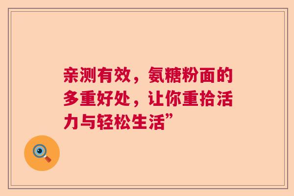 亲测有效，氨糖粉面的多重好处，让你重拾活力与轻松生活”