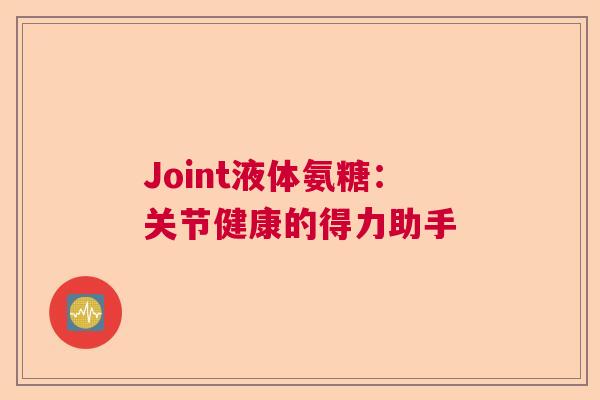 Joint液体氨糖：关节健康的得力助手