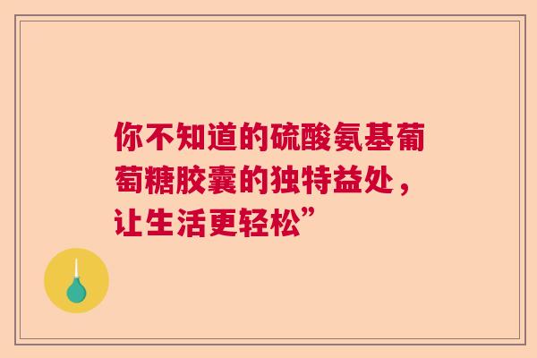 你不知道的硫酸氨基葡萄糖胶囊的独特益处，让生活更轻松”