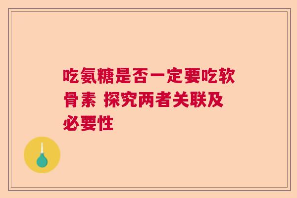 吃氨糖是否一定要吃软骨素 探究两者关联及必要性
