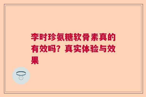李时珍氨糖软骨素真的有效吗？真实体验与效果